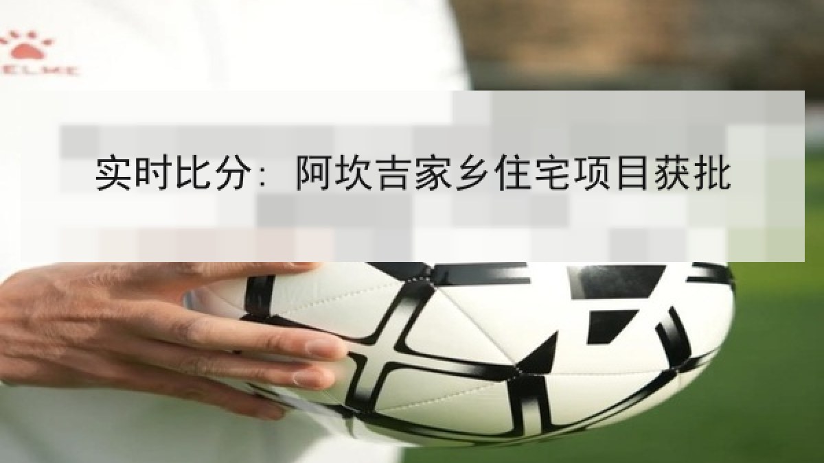 实时比分: 阿坎吉家乡住宅项目获批