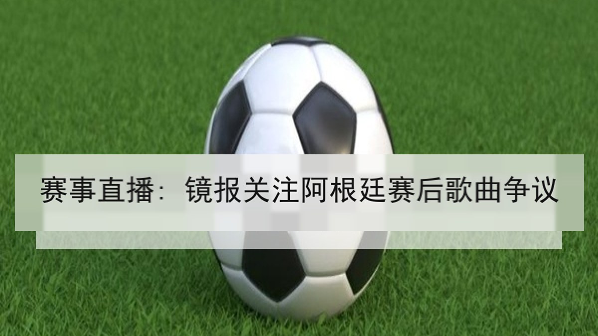 赛事直播: 镜报关注阿根廷赛后歌曲争议